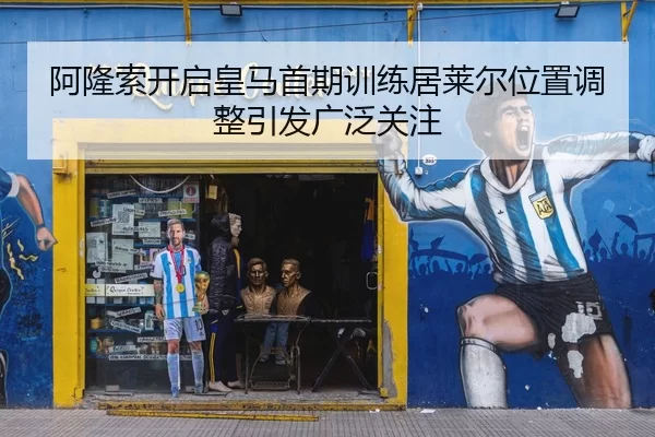 阿隆索开启皇马首期训练居莱尔位置调整引发广泛关注