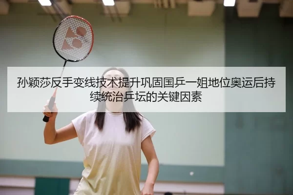 孙颖莎反手变线技术提升巩固国乒一姐地位奥运后持续统治乒坛的关键因素