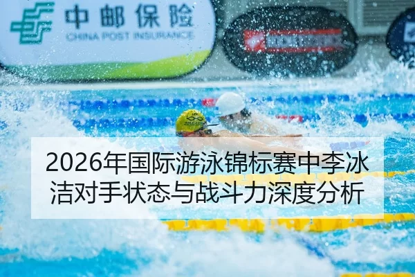 2026年国际游泳锦标赛中李冰洁对手状态与战斗力深度分析