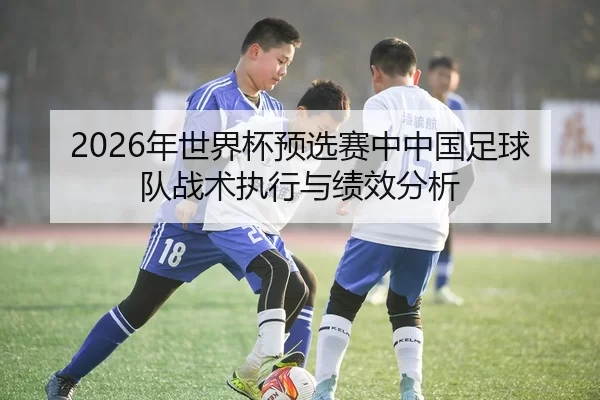 2026年世界杯预选赛中中国足球队战术执行与绩效分析