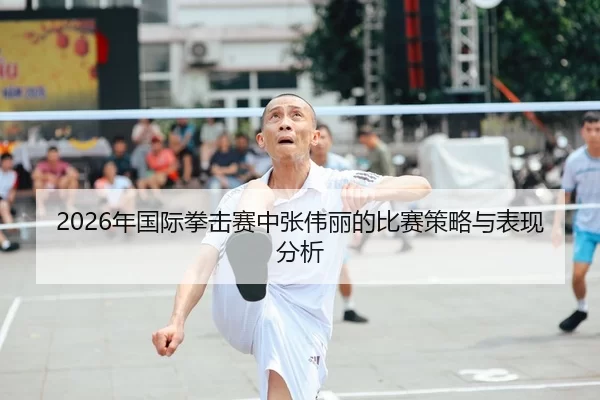 2026年国际拳击赛中张伟丽的比赛策略与表现分析