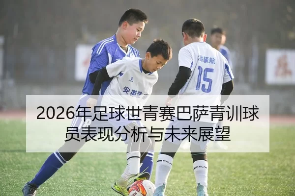 2026年足球世青赛巴萨青训球员表现分析与未来展望