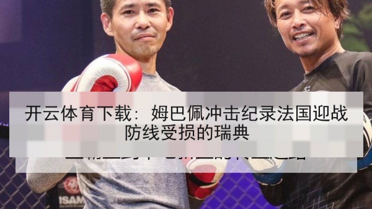 开云体育下载: 姆巴佩冲击纪录法国迎战防线受损的瑞典 开云体育下载: 姆巴佩冲击纪录法国迎战防线受损的瑞典
