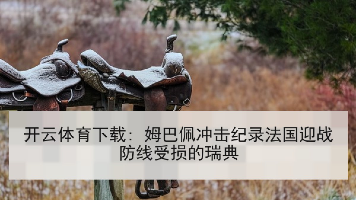 开云体育下载: 姆巴佩冲击纪录法国迎战防线受损的瑞典