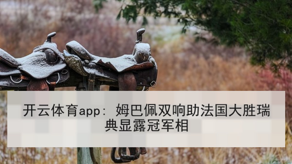 开云体育app: 姆巴佩双响助法国大胜瑞典显露冠军相 开云体育app: 姆巴佩双响助法国大胜瑞典显露冠军相