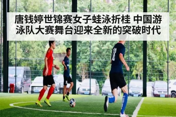 唐钱婷世锦赛女子蛙泳折桂 中国游泳队大赛舞台迎来全新的突破时代