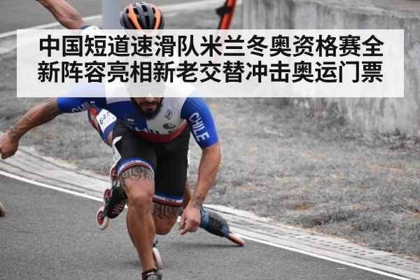 中国短道速滑队米兰冬奥资格赛全新阵容亮相新老交替冲击奥运门票