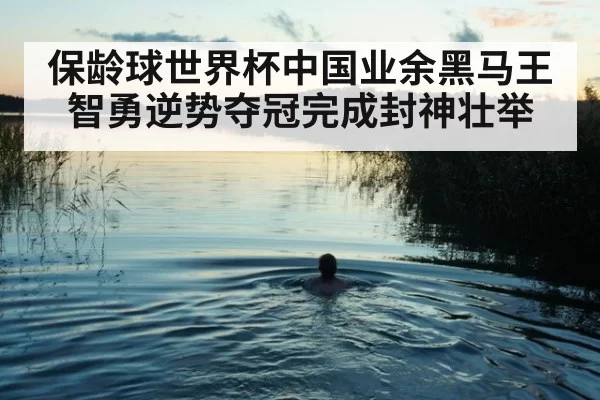 保龄球世界杯中国业余黑马王智勇逆势夺冠完成封神壮举