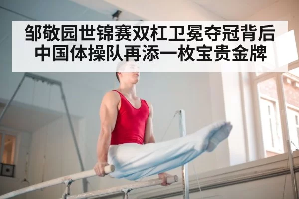 邹敬园世锦赛双杠卫冕夺冠背后中国体操队再添一枚宝贵金牌