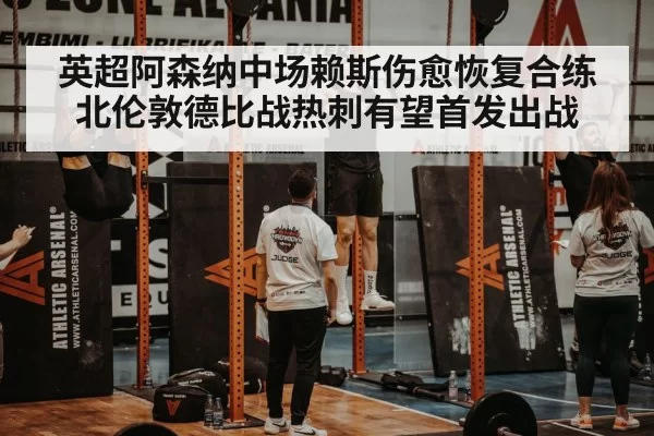英超阿森纳中场赖斯伤愈恢复合练 北伦敦德比战热刺有望首发出战