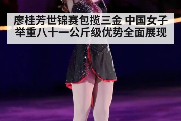 廖桂芳世锦赛包揽三金 中国女子举重八十一公斤级优势全面展现