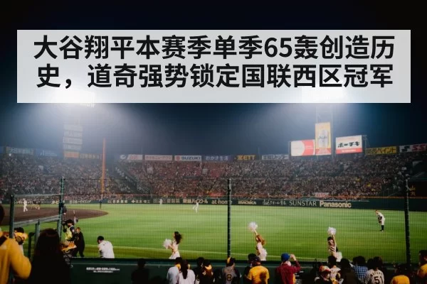 大谷翔平本赛季单季65轰创造历史，道奇强势锁定国联西区冠军