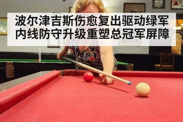 波尔津吉斯伤愈复出驱动绿军内线防守升级重塑总冠军屏障