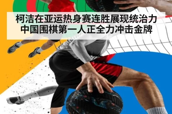 柯洁在亚运热身赛连胜展现统治力中国围棋第一人正全力冲击金牌