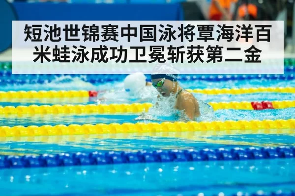 短池世锦赛中国泳将覃海洋百米蛙泳成功卫冕斩获第二金