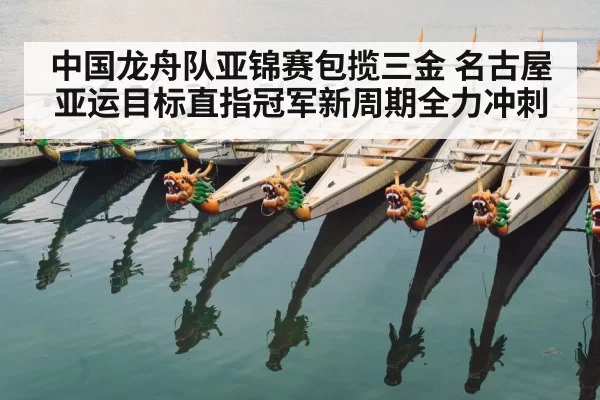 中国龙舟队亚锦赛包揽三金 名古屋亚运目标直指冠军新周期全力冲刺