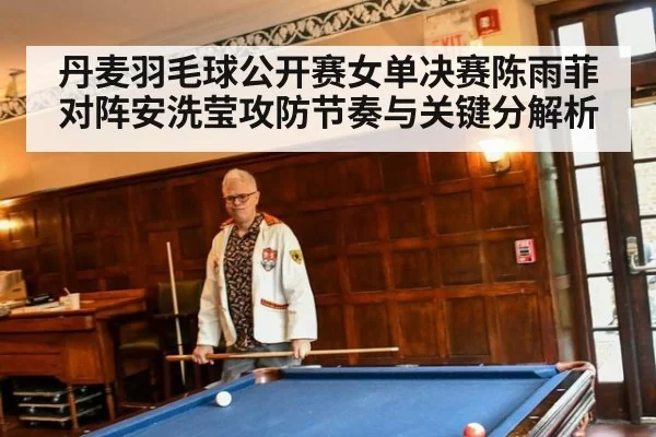丹麦羽毛球公开赛女单决赛陈雨菲对阵安洗莹攻防节奏与关键分解析